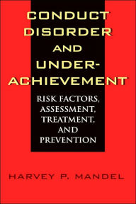 Conduct Disorder and Underachievement: Risk Factors, Assessment, Treatment, and Prevention Harvey P. Mandel Author