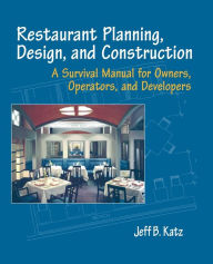 Restaurant Planning, Design, and Construction: A Survival Manual for Owners, Operators, and Developers Jeff B. Katz Author