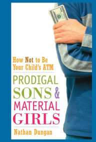 Prodigal Sons and Material Girls: How Not to Be Your Child's ATM Nathan Dungan Author