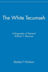 The White Tecumseh: A Biography of General William T. Sherman Stanley P. Hirshson Author