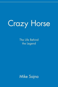 Crazy Horse: The Life Behind the Legend Mike Sajna Author