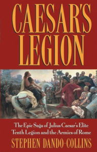 Caesar's Legion: The Epic Saga of Julius Caesar's Elite Tenth Legion and the Armies of Rome Stephen Dando-Collins Author