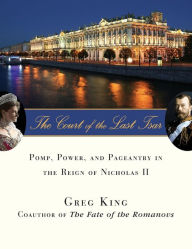 The Court of the Last Tsar: Pomp, Power and Pageantry in the Reign of Nicholas II Greg King Author