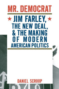 Mr. Democrat: Jim Farley, the New Deal and the Making of Modern American Politics - Daniel Mark Scroop