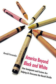 America Beyond Black and White: How Immigrants and Fusions Are Helping Us Overcome the Racial Divide Ronald Fernandez Author