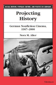 Projecting History: German Nonfiction Cinema, 1967-2000 Nora M. Alter Author