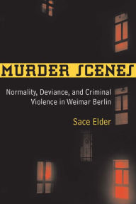 Murder Scenes: Normality, Deviance, and Criminal Violence in Weimar Berlin Sace Elder Author
