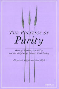 The Politics of Purity: Harvey Washington Wiley and the Origins of Federal Food Policy - Clayton Anderson Coppin
