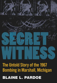 Secret Witness: The Untold Story of the 1967 Bombing in Marshall, Michigan Blaine Pardoe Author