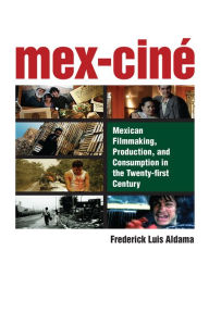 Mex-Ciné: Mexican Filmmaking, Production, and Consumption in the Twenty-first Century - Frederick Luis Aldama