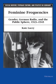 Feminine Frequencies: Gender, German Radio, and the Public Sphere 1923-1945 Kate Lacey Author