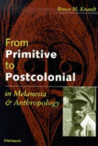From Primitive to Postcolonial in Melanesia and Anthropology Bruce Knauft Author