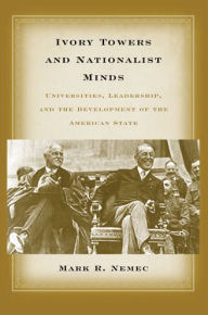 Ivory Towers and Nationalist Minds: Universities, Leadership, and the Development of the American State Mark Richard Nemec Author