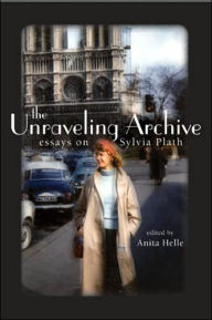 The Unraveling Archive: Essays on Sylvia Plath Anita  Helle Editor