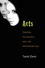 Acts: Theater, Philosophy, and the Performing Self Tzachi Zamir Author