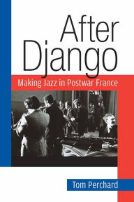 After Django: Making Jazz in Postwar France Tom Perchard Author