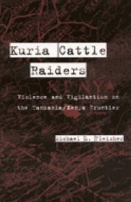 Kuria Cattle Raiders: Violence and Vigilantism on the Tanzania/Kenya Frontier - Michael L. Fleisher