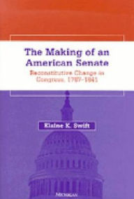 The Making of an American Senate: Reconstitutive Change in Congress, 1787-1841 Elaine K. Swift Author