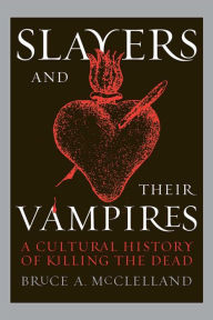 Slayers and Their Vampires: A Cultural History of Killing the Dead Bruce McClelland Author