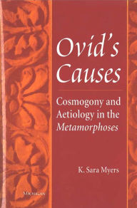 Ovid's Causes: Cosmogony and Aetiology in the Metamorphoses - K. Sara Myers
