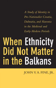 When Ethnicity Did Not Matter in the Balkans: A Study of Identity in Pre-Nationalist Croatia, Dalmatia, and Slavonia in the Medieval and Early-Modern