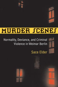 Murder Scenes: Normality, Deviance, and Criminal Violence in Weimar Berlin Sace Elder Author