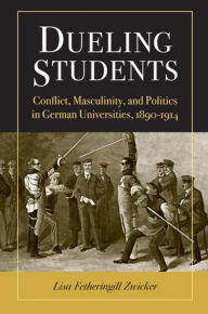 Dueling Students: Conflict, Masculinity, and Politics in German Universities, 1890-1914 Lisa F. Zwicker Author