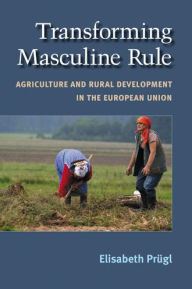Transforming Masculine Rule: Agriculture and Rural Development in the European Union Elisabeth M Prugl Author