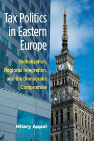 Tax Politics in Eastern Europe: Globalization, Regional Integration, and the Democratic Compromise Hilary Appel Author