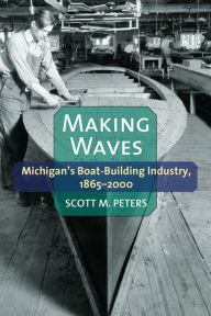 Making Waves: Michigan's Boat-Building Industry, 1865-2000 - Scott M Peters