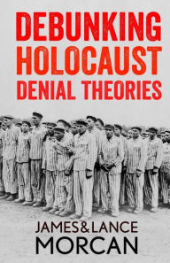 DEBUNKING HOLOCAUST DENIAL THEORIES: Two Non-Jews Affirm the Historicity of the Nazi Genocide Lance Morcan Author
