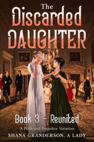 The Discarded Daughter Book 3 - Reunited: A Pride and Prejudice Variation Shana Granderson A Lady Author