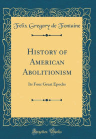 History of American Abolitionism: Its Four Great Epochs (Classic Reprint) - Felix Gregory de Fontaine