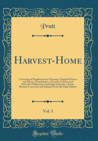 Harvest-Home, Vol. 3: Consisting of Supplementary Gleanings, Original Dramas and Poems, Contributions of Literary Friends, and Select Re-Publications, Including Sympathy, a Poem, Revised, Corrected, and Enlarged From the Eight Edition (Classic Reprint) - Pratt Pratt