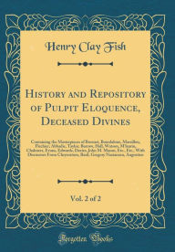 History and Repository of Pulpit Eloquence, Deceased Divines, Vol. 2 of 2: Containing the Masterpieces of Bossuet, Bourdaloue, Massillon, Flechier, Abbadie, Taylor, Barrow, Hall, Watson, M'laurin, Chalmers, Evans, Edwards, Davies, John M. Mason, Etc., Etc - Henry Clay Fish