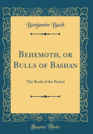 Behemoth, or Bulls of Bashan: The Book of the Period (Classic Reprint) - Benjamin Buck