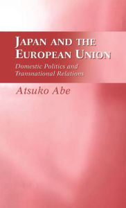 Japan and the European Union: Domestic Politics and Transnational Relations Atsuko Abe Author