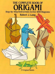 The Complete Book of Origami: Step-by-Step Instructions in Over 1000 Diagrams/37 Original Models Robert J. Lang Author