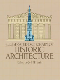 Illustrated Dictionary of Historic Architecture Cyril M. Harris Editor