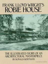 Frank Lloyd Wright's Robie House: The Illustrated Story of an Architectural Masterpiece Donald Hoffmann Author