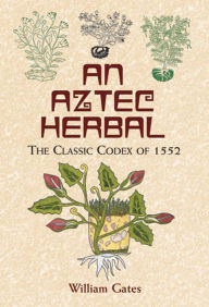 An Aztec Herbal: The Classic Codex of 1552 William Gates Translator