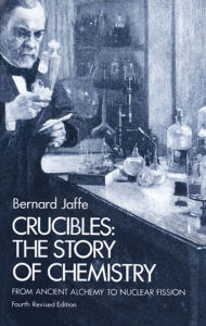 Crucibles: The Story of Chemistry from Ancient Alchemy to Nuclear Fission Bernard Jaffe Author