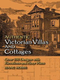 Authentic Victorian Villas and Cottages: Over 100 Designs with Elevations and Floor Plans Isaac H. Hobbs Author