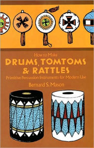 How to Make Drums, Tomtoms and Rattles: Primitive Percussion Instruments for Modern Use Bernard S. Mason Author