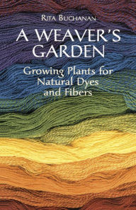 A Weaver's Garden: Growing Plants for Natural Dyes and Fibers Rita Buchanan Author