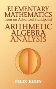 Elementary Mathematics from an Advanced Standpoint: Arithmetic, Algebra, Analysis Felix Klein Author
