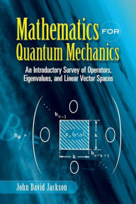 Mathematics for Quantum Mechanics: An Introductory Survey of Operators, Eigenvalues, and Linear Vector Spaces John David Jackson Author