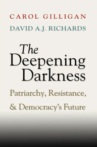 The Deepening Darkness: Patriarchy, Resistance, and Democracy's Future Carol Gilligan Author