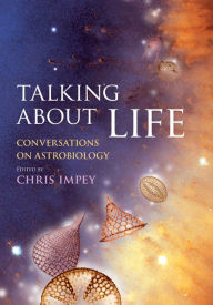Talking about Life: Conversations on Astrobiology Chris Impey Editor