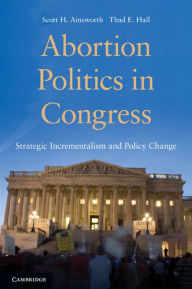 Abortion Politics in Congress: Strategic Incrementalism and Policy Change Scott H. Ainsworth Author